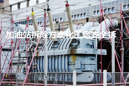加油站拆除方案化工廠安全拆除技術(shù)探析：關(guān)鍵步驟與實(shí)操經(jīng)驗(yàn)分享！